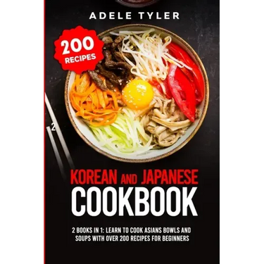 Korean and Japanese Cookbook: 2 Books In 1: Learn To Cook Asians Bowls And Soups With Over 200 Recipes For Beginners