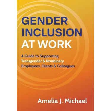 Gender Inclusion at Work: A Guide to Supporting Transgender & Nonbinary Employees, Clients & Colleagues