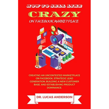 How to sell like crazy on Facebook Marketplace: Creating An Uncontested Marketplace on Facebook, Strategic Lead Generation, Building A New Customer Ba