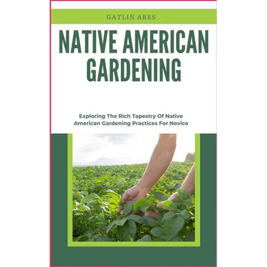Native American Gardening: Exploring The Rich Tapestry Of Native American Gardening Practices For Novice
