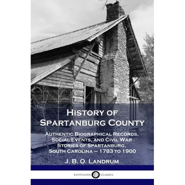 History of Spartanburg County: Authentic Biographical Records, Social Events, and Civil War Stories of Spartanburg, South Carolina - 1783 to 1900