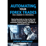 Automating Your Forex Trades from a Beginner to a Professional: Step by Step Guide on How to Start and Monitor Automated Trades, Benefits of Automated
