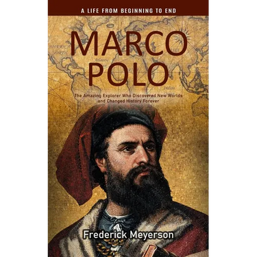 Marco Polo: A Life From Beginning to End (The Amazing Explorer Who Discovered New Worlds and Changed History Forever)