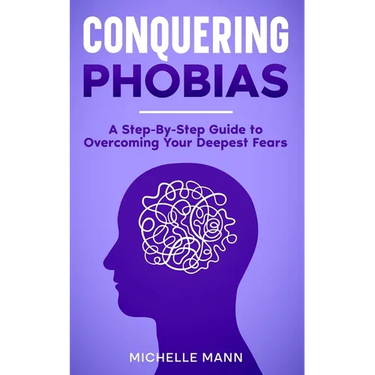 Conquering phobias: A Step-By-Step Guide to Overcoming Your Deepest Fears