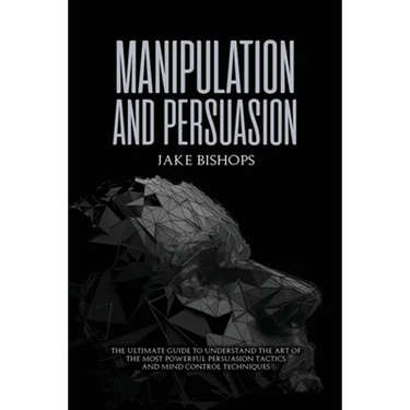 Manipulation and Persuasion: The Ultimate Guide to Understand the Art of the Most Powerful Persuasion Tactics and Mind Control Techniques