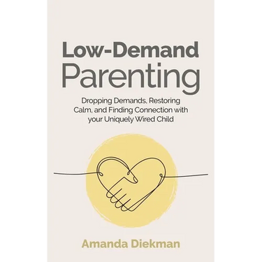 Low-Demand Parenting: Dropping Demands, Restoring Calm, and Finding Connection with Your Uniquely Wired Child