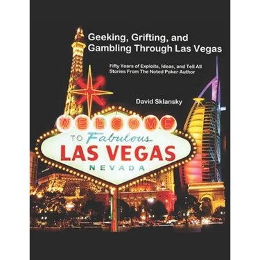 Geeking, Grifting, and Gambling Through Las Vegas: Fifty Years of Exploits, Ideas, and Tell All Stories, From The Noted Poker Author