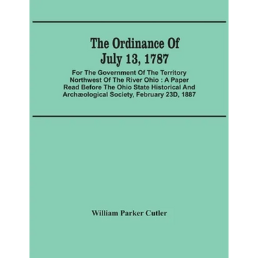 The Ordinance Of July 13, 1787: For The Government Of The Territory Northwest Of The River Ohio: A Paper Read Before The Ohio State Historical And Arc