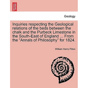 Inquiries Respecting the Geological Relations of the Beds Between the Chalk and the Purbeck Limestone in the South-East of England ... from the Annals