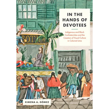 In the Hands of Devotees: Indigenous and Black Confraternities and the Creation of Visual Culture in Colonial Lima