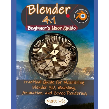 Blender 4.1 Beginner's User Guide: Practical Guide for Mastering Blender 3D, Modeling, Animation, and Eevee Rendering