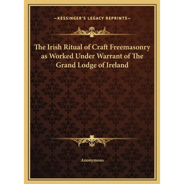 The Irish Ritual of Craft Freemasonry as Worked Under Warrant of The Grand Lodge of Ireland