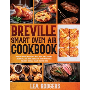 Breville Smart Oven Air Cookbook: Impress Friends and Family With More Than 200 Easy, Delightful, and Quick Recipes For Your Smart Oven. - Including B