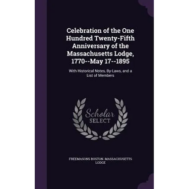 Celebration of the One Hundred Twenty-Fifth Anniversary of the Massachusetts Lodge, 1770--May 17--1895: With Historical Notes, By-Laws, and a List of