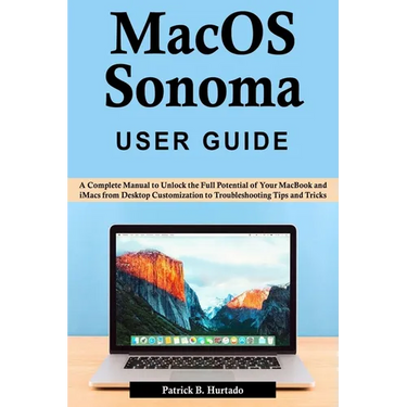 macOS Sonoma User Guide: A Complete Manual to Unlock the Full Potential of Your MacBook and iMacs from Desktop Customization to Troubleshooting