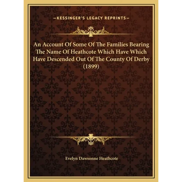 An Account Of Some Of The Families Bearing The Name Of Heathcote Which Have Which Have Descended Out Of The County Of Derby (1899)