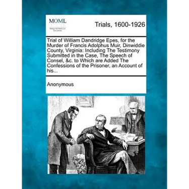 Trial of William Dandridge Epes, for the Murder of Francis Adolphus Muir, Dinwiddie County, Virginia: Including the Testimony Submitted in the Case, t