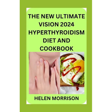 The New Ultimate Vision 2024 Hyperthyroidism Diet And Cookbook: Scientifically Proven 70+ Recipes to Improve Your Health and Heal Hyperthyroidism and