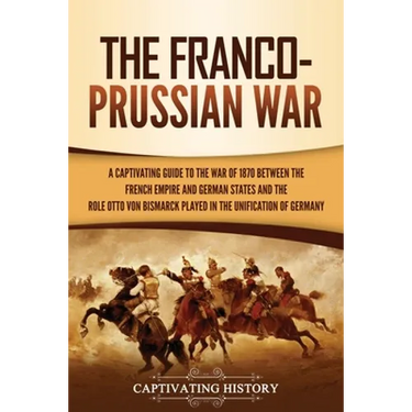 The Franco-Prussian War: A Captivating Guide to the War of 1870 between the French Empire and German States and the Role Otto von Bismarck Played in t