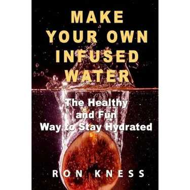 Make Your Own Infused Water: The Healthy and Fun Way to Stay Hydrated
