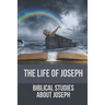 The Life Of Joseph: Biblical Studies About Joseph: The Life Of Joseph