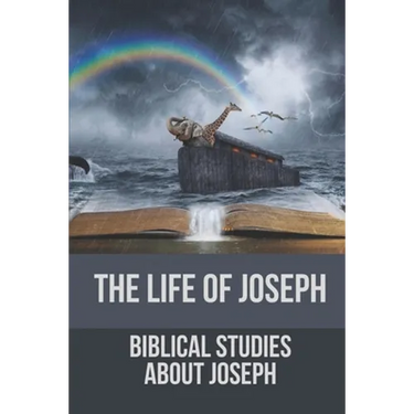 The Life Of Joseph: Biblical Studies About Joseph: The Life Of Joseph