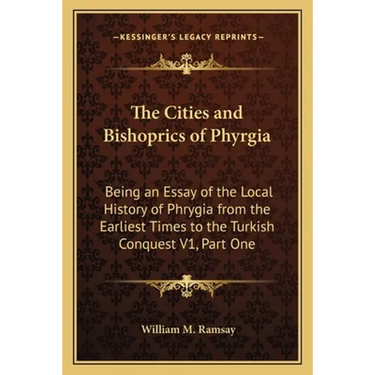 The Cities and Bishoprics of Phyrgia: Being an Essay of the Local History of Phrygia from the Earliest Times to the Turkish Conquest V1, Part One