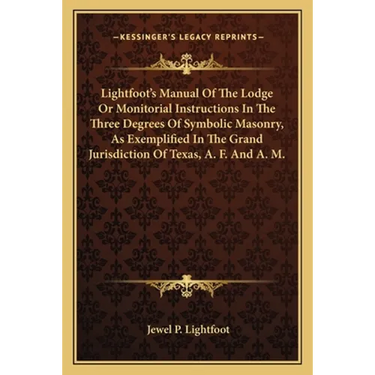 Lightfoot's Manual Of The Lodge Or Monitorial Instructions In The Three Degrees Of Symbolic Masonry, As Exemplified In The Grand Jurisdiction Of Texas