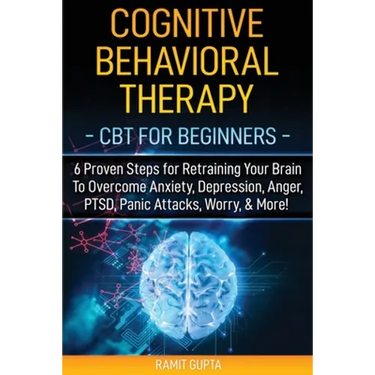 Cognitive Behavioral Therapy: CBT for Beginners - 6 Proven Steps for Retraining Your Brain To Overcome Anxiety, Depression, Anger, PTSD, Panic Attac