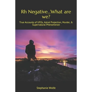 Rh Negative...What are we?: True Accounts of UFOs, Astral Projection, Murder, & Supernatural Phenomenon