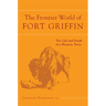 The Frontier World of Fort Griffin: The Life and Death of a Western Town Volume 18