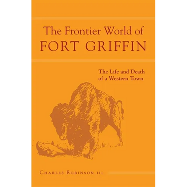 The Frontier World of Fort Griffin: The Life and Death of a Western Town Volume 18