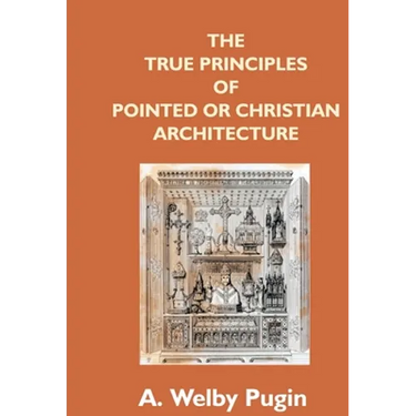 The True Principles Of Pointed Or Christian Architecture: Set Forth In Two Lectures Delivered At St. Marie'S, Oscott