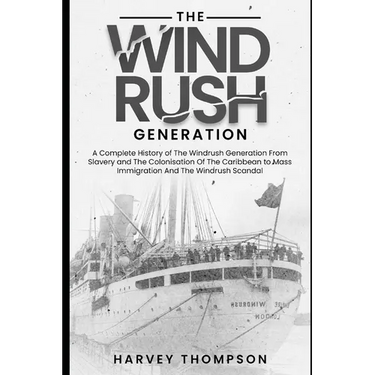 The Windrush Generation: A Complete History of the Windrush Generation, from Slavery and the Colonisation of the Caribbean, to Mass Immigration