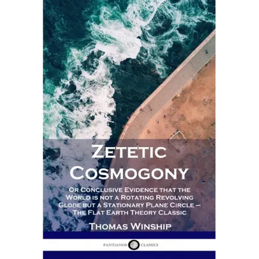Zetetic Cosmogony: Or Conclusive Evidence that the World is not a Rotating Revolving Globe but a Stationary Plane Circle - The Flat Earth Theory Class