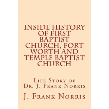 Inside History of First Baptist Church, Fort Worth and Temple Baptist Church: Life Story of Dr. J. Frank Norris