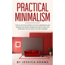 Practical Minimalism: How to Live Your Happiest Life That is Meaningful and Abundant by Making Minimalism Work in a Way That Works Best for