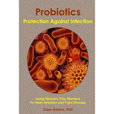 Probiotics - Protection Against Infection: Using Nature's Tiny Warriors To Stem Infection and Fight Disease