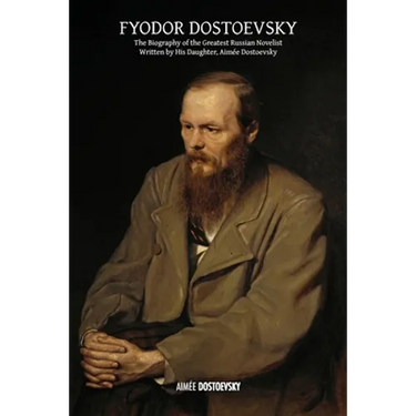 Fyodor Dostoevsky: The Biography of the Greatest Russian Novelist, Written by His Daughter, Aimée Dostoevsky