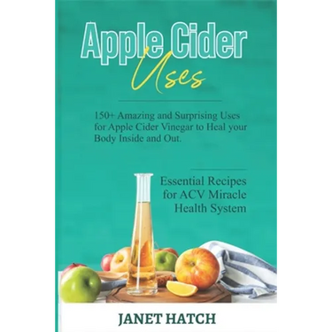 Apple Cider Uses: 150+ Amazing and Surprising Uses for Apple Cider Vinegar to Heal your Body Inside and Out. Essential Recipes for ACV M