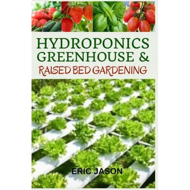 Hydroponics, Greenhouse and Raised Bed Gardening: The Complete 3-in-1 guide to Growing Vegetables, Herbs, Fruits, and Edible Flowers All-Year Round -
