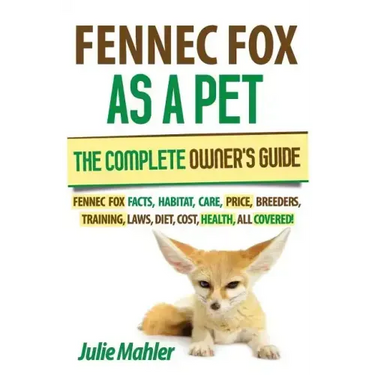 Fennec Fox as a Pet: The Complete Owner's Guide.: Fennec Fox facts, habitat, care, price, breeders, training, laws, diet, cost, health, all covered!