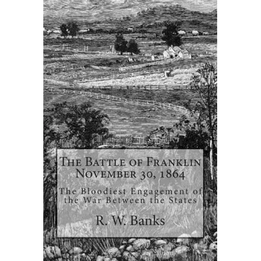 The Battle of Franklin November 30, 1864: The Bloodiest Engagement of the War Between the States