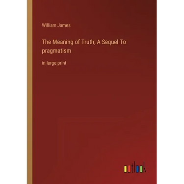 The Meaning of Truth; A Sequel To pragmatism: in large print