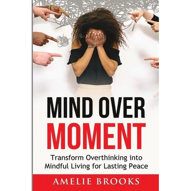 Mind Over Moment: Transform Overthinking into Mindful Living for Lasting Peace
