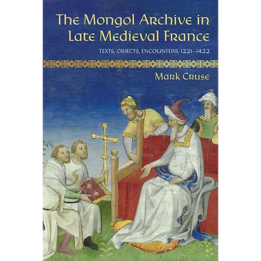 The Mongol Archive in Late Medieval France: Texts, Objects, Encounters, 1221-1422