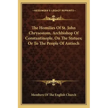 The Homilies of St. John Chrysostom, Archbishop of Constantinople, on the Statues; Or to the People of Antioch