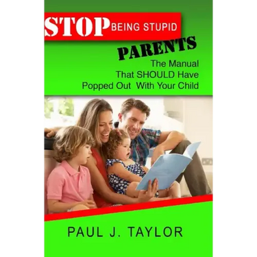 Stop Being Stupid Parents: The Manual That SHOULD Have Popped Out With Your Child