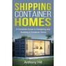 Shipping Container Homes: A complete guide to designing and building a container home