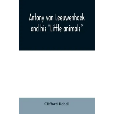 Antony van Leeuwenhoek and his "Little animals"; being some account of the father of protozoology and bacteriology and his multifarious discoveries in